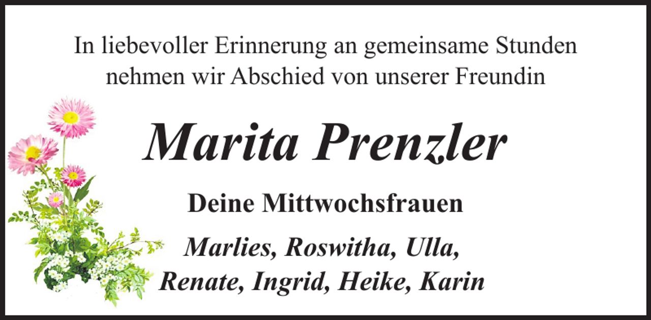 <p>In liebevoller Erinnerung an gemeinsame Stunden<br />nehmen wir Abschied von unserer Freundin</p><p>Marita Prenzler<br />Deine Mittwochsfrauen<br />Marlies, Roswitha, Ulla,<br />Renate, Ingrid, Heike, Karin</p>