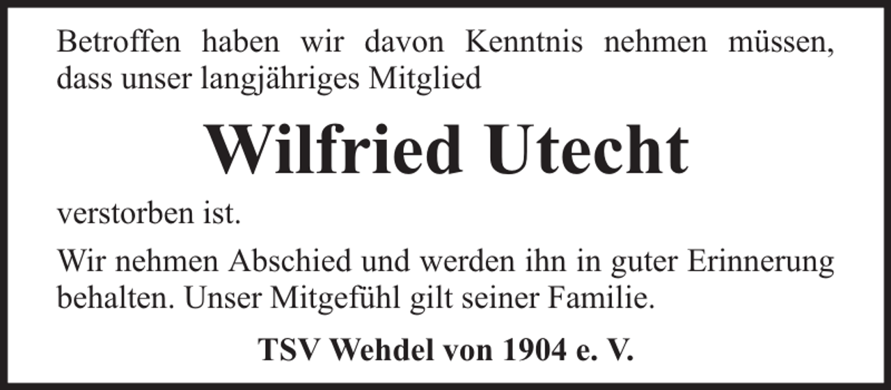 <p>Betroffen haben wir davon Kenntnis nehmen müssen,<br />dass unser langjähriges Mitglied</p><p>Wilfried Utecht</p><p>verstorben ist.<br />Wir nehmen Abschied und werden ihn in guter Erinnerung<br />behalten. Unser Mitgefühl gilt seiner Familie.<br />TSV Wehdel von 1904 e. V.</p>