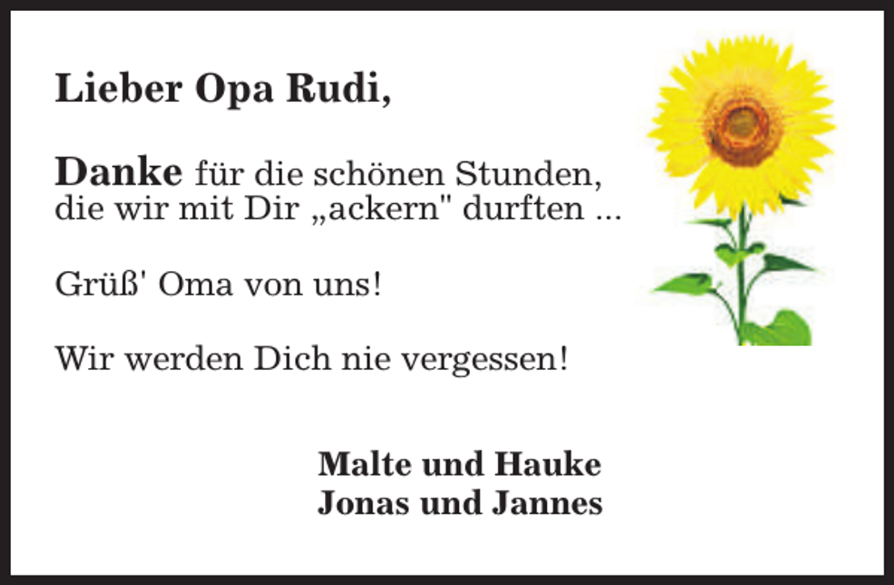 <p>Lieber Opa Rudi,<br />Danke für die schönen Stunden,<br />die wir mit Dir „ackern" durften ...<br />Grüß' Oma von uns!<br />Wir werden Dich nie vergessen!<br />Malte und Hauke<br />Jonas und Jannes</p>