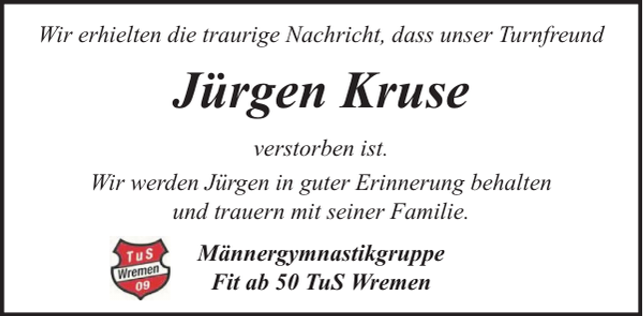 <p>Wir erhielten die traurige Nachricht, dass unser Turnfreund</p><p>Jürgen Kruse<br />verstorben ist.<br />Wir werden Jürgen in guter Erinnerung behalten<br />und trauern mit seiner Familie.<br />Männergymnastikgruppe<br />Fit ab 50 TuS Wremen</p>