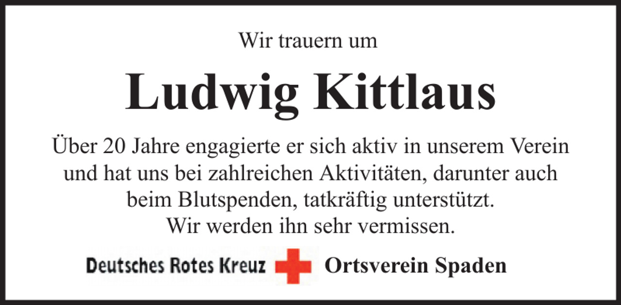 <p>Wir trauern um</p><p>Ludwig Kittlaus<br />Über 20 Jahre engagierte er sich aktiv in unserem Verein<br />und hat uns bei zahlreichen Aktivitäten, darunter auch<br />beim Blutspenden, tatkräftig unterstützt.<br />Wir werden ihn sehr vermissen.<br />Ortsverein Spaden</p>