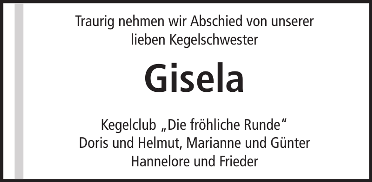 <p>Traurig nehmen wir Abschied von unserer<br />lieben Kegelschwester</p><p>Gisela<br />Kegelclub „Die fröhliche Runde“<br />Doris und Helmut, Marianne und Günter<br />Hannelore und Frieder</p>