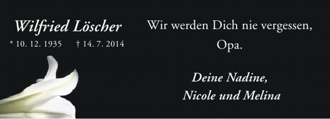 <p>Wilfried Löscher<br />* 10. 12. 1935</p><p>† 14. 7. 2014</p><p>Wir werden Dich nie vergessen,<br />Opa.<br />Deine Nadine,<br />Nicole und Melina</p>