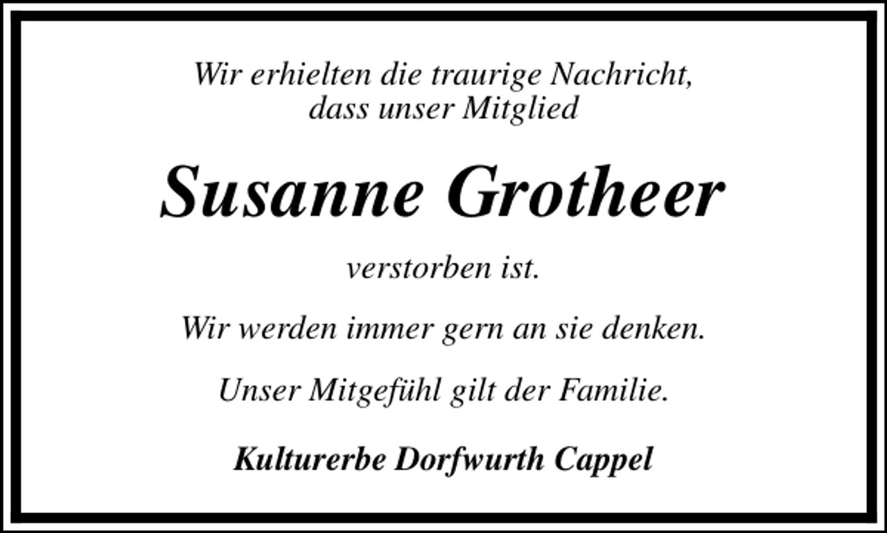 <p>Wir erhielten die traurige Nachricht,<br />dass unser Mitglied</p><p>Susanne Grotheer<br />verstorben ist.<br />Wir werden immer gern an sie denken.<br />Unser Mitgefühl gilt der Familie.<br />Kulturerbe Dorfwurth Cappel</p>