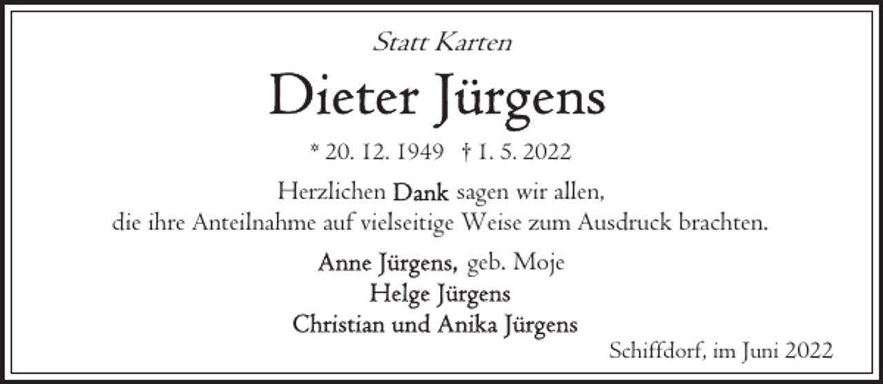 <p>Statt Karten<br />* 20. 12. 1949 † 1. 5. 2022</p><p>Herzlichen<br />sagen wir allen,<br />die ihre Anteilnahme auf vielseitige Weise zum Ausdruck brachten.<br />geb. Moje<br />Schiffdorf, im Juni 2022</p>