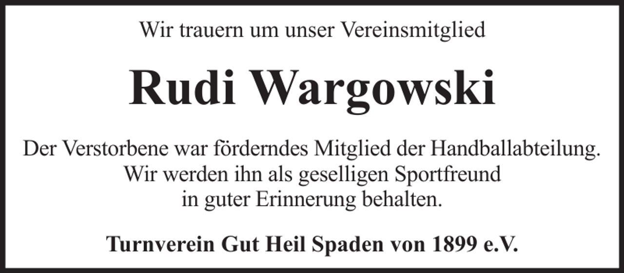 <p>Wir trauern um unser Vereinsmitglied</p><p>Rudi Wargowski<br />Der Verstorbene war förderndes Mitglied der Handballabteilung.<br />Wir werden ihn als geselligen Sportfreund<br />in guter Erinnerung behalten.<br />Turnverein Gut Heil Spaden von 1899 e.V.</p>