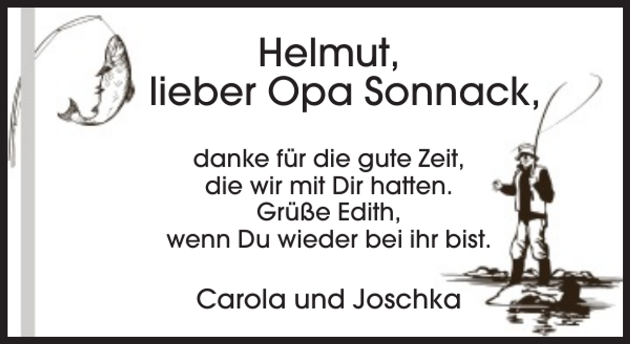 <p>Helmut,<br />lieber Opa Sonnack,<br />danke für die gute Zeit,<br />die wir mit Dir hatten.<br />Grüße Edith,<br />wenn Du wieder bei ihr bist.</p><p>Carola und Joschka</p>
