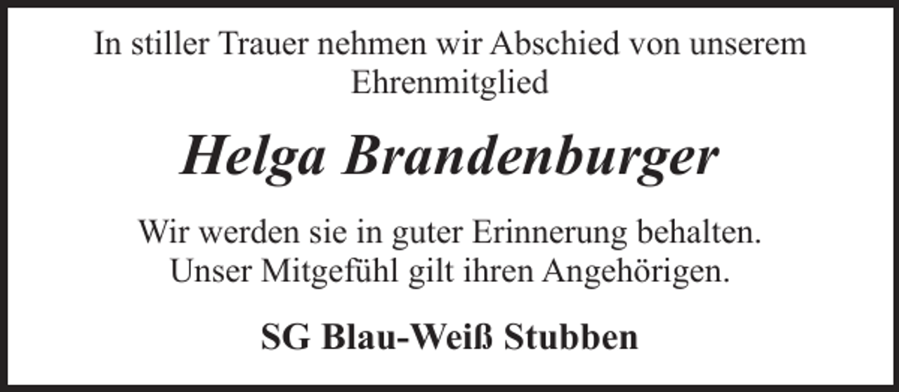<p>In stiller Trauer nehmen wir Abschied von unserem<br />Ehrenmitglied</p><p>Helga Brandenburger<br />Wir werden sie in guter Erinnerung behalten.<br />Unser Mitgefühl gilt ihren Angehörigen.</p><p>SG Blau-Weiß Stubben</p>