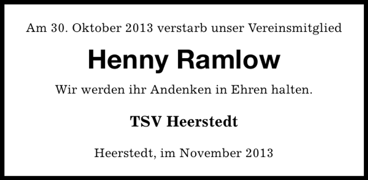 <p>Am 30. Oktober 2013 verstarb unser Vereinsmitglied</p><p>Henny Ramlow<br />Wir werden ihr Andenken in Ehren halten.</p><p>TSV Heerstedt<br />Heerstedt, im November 2013</p>