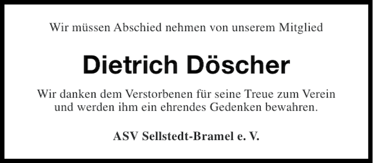 <p>Wir müssen Abschied nehmen von unserem Mitglied</p><p>Dietrich Döscher<br />Wir danken dem Verstorbenen für seine Treue zum Verein<br />und werden ihm ein ehrendes Gedenken bewahren.<br />ASV Sellstedt-Bramel e. V.</p>