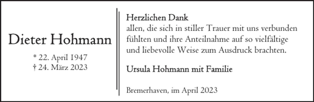 <p>* 22. April 1947<br />† 24. März 2023</p><p>allen, die sich in stiller Trauer mit uns verbunden<br />fühlten und ihre Anteilnahme auf so vielfältige<br />und liebevolle Weise zum Ausdruck brachten.</p><p>Bremerhaven, im April 2023</p>
