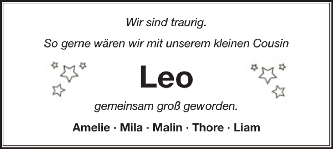 <p>Wir sind traurig.<br />So gerne wären wir mit unserem kleinen Cousin</p><p>Leo<br />gemeinsam groß geworden.<br />Amelie · Mila · Malin · Thore · Liam</p>