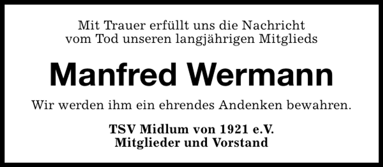 <p>Mit Trauer erfüllt uns die Nachricht<br />vom Tod unseren langjährigen Mitglieds</p><p>Manfred Wermann</p><p>Wir werden ihm ein ehrendes Andenken bewahren.<br />TSV Midlum von 1921 e.V.<br />Mitglieder und Vorstand</p>