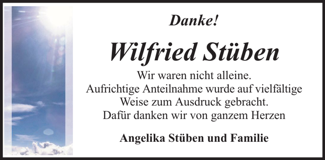<p>Danke!</p><p>Wilfried Stüben</p><p>Wir waren nicht alleine.<br />Aufrichtige Anteilnahme wurde auf vielfältige<br />Weise zum Ausdruck gebracht.<br />Dafür danken wir von ganzem Herzen<br />Angelika Stüben und Familie</p>