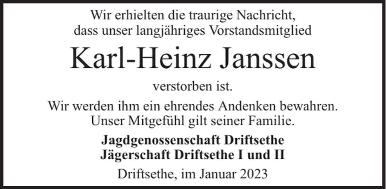 <p>Wir erhielten die traurige Nachricht,<br />dass unser langjähriges Vorstandsmitglied</p><p>Karl-Heinz Janssen</p><p>verstorben ist.<br />Wir werden ihm ein ehrendes Andenken bewahren.<br />Unser Mitgefühl gilt seiner Familie.<br />Jagdgenossenschaft Driftsethe<br />Jägerschaft Driftsethe I und II<br />Driftsethe, im Januar 2023</p>
