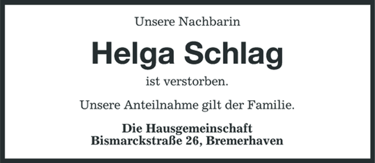 <p>Unsere Nachbarin</p><p>Helga Schlag<br />ist verstorben. Unsere Anteilnahme gilt der Familie. Die Hausgemeinschaft Bismarckstraße 26, Bremerhaven</p>