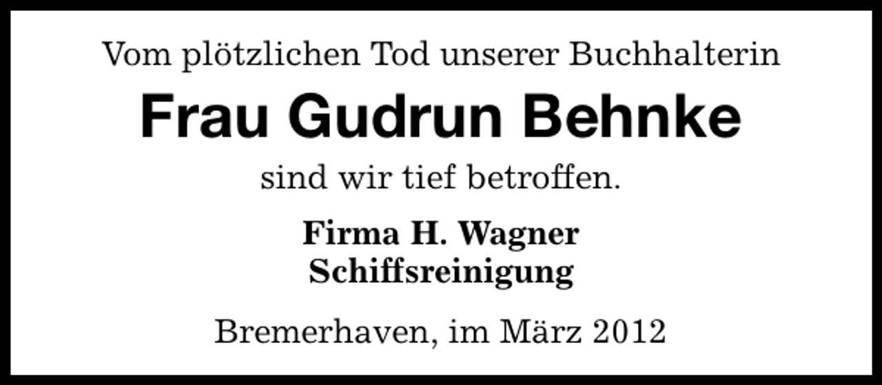 <p>Vom plötzlichen Tod unserer Buchhalterin</p>
<p>Frau Gudrun Behnke<br />sind wir tief betroffen.<br />Firma H. Wagner<br />Schiffsreinigung<br />Bremerhaven, im März 2012</p>