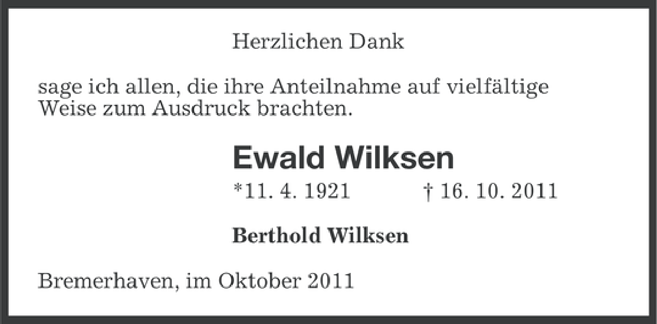 <p>Herzlichen Dank<br />sage ich allen, die ihre Anteilnahme auf vielfältige<br />Weise zum Ausdruck brachten.</p><p>Ewald Wilksen<br />*11. 4. 1921<br />Berthold Wilksen<br />Bremerhaven, im Oktober 2011</p><p>† 16. 10. 2011</p>