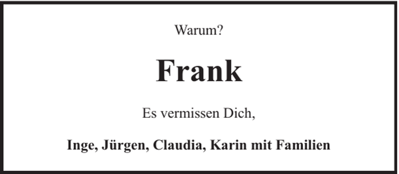 <p>Warum?</p><p>Frank<br />Es vermissen Dich,<br />Inge, Jürgen, Claudia, Karin mit Familien</p>