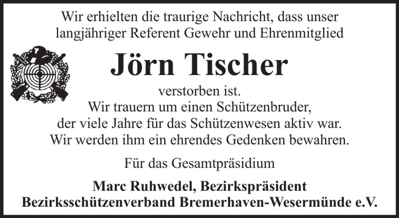 <p>Wir erhielten die traurige Nachricht, dass unser<br />langjähriger Referent Gewehr und Ehrenmitglied</p><p>Jörn Tischer<br />verstorben ist.<br />Wir trauern um einen Schützenbruder,<br />der viele Jahre für das Schützenwesen aktiv war.<br />Wir werden ihm ein ehrendes Gedenken bewahren.<br />Für das Gesamtpräsidium<br />Marc Ruhwedel, Bezirkspräsident<br />Bezirksschützenverband Bremerhaven-Wesermünde e.V.</p>