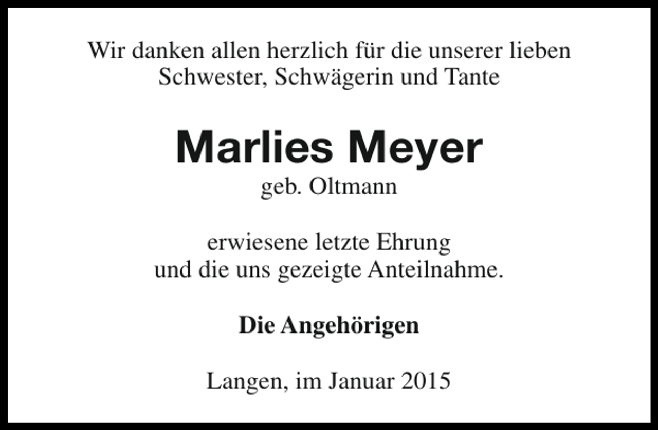 <p>Wir danken allen herzlich für die unserer lieben<br />Schwester, Schwägerin und Tante</p><p>Marlies Meyer<br />geb. Oltmann</p><p>erwiesene letzte Ehrung<br />und die uns gezeigte Anteilnahme.<br />Die Angehörigen<br />Langen, im Januar 2015</p>