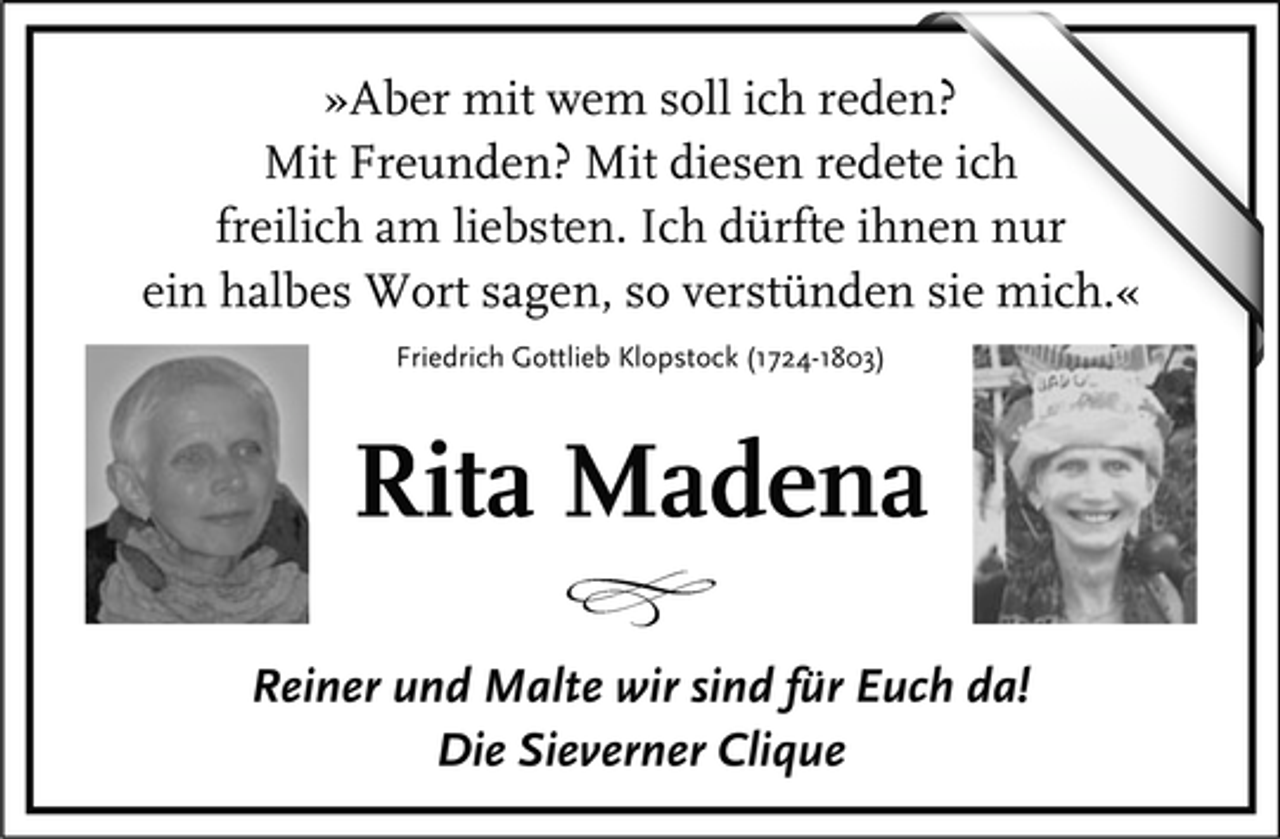 <p>Â»Aber mit wem soll ich reden?<br />Mit Freunden? Mit diesen redete ich<br />freilich am liebsten. Ich dÃ¼rfte ihnen nur<br />ein halbes Wort sagen, so verstÃ¼nden sie mich.Â«<br />Friedrich Gottlieb Klopstock (1724-1803)</p><p>Rita Madena</p><p>X</p><p>Reiner und Malte wir sind fÃ¼r Euch da!<br />Die Sieverner Clique</p>