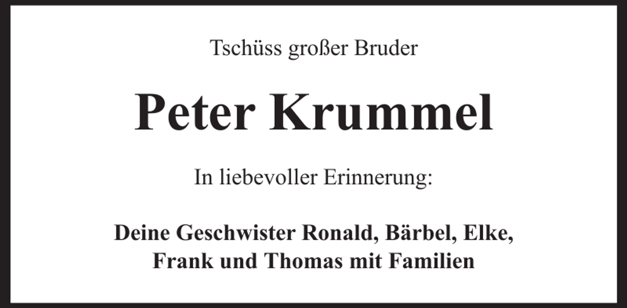 <p>Tschüss großer Bruder</p><p>Peter Krummel<br />In liebevoller Erinnerung:<br />Deine Geschwister Ronald, Bärbel, Elke,<br />Frank und Thomas mit Familien</p>