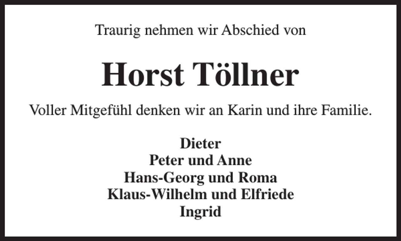 <p>Traurig nehmen wir Abschied von</p><p>Horst Töllner<br />Voller Mitgefühl denken wir an Karin und ihre Familie.<br />Dieter<br />Peter und Anne<br />Hans-Georg und Roma<br />Klaus-Wilhelm und Elfriede<br />Ingrid</p>