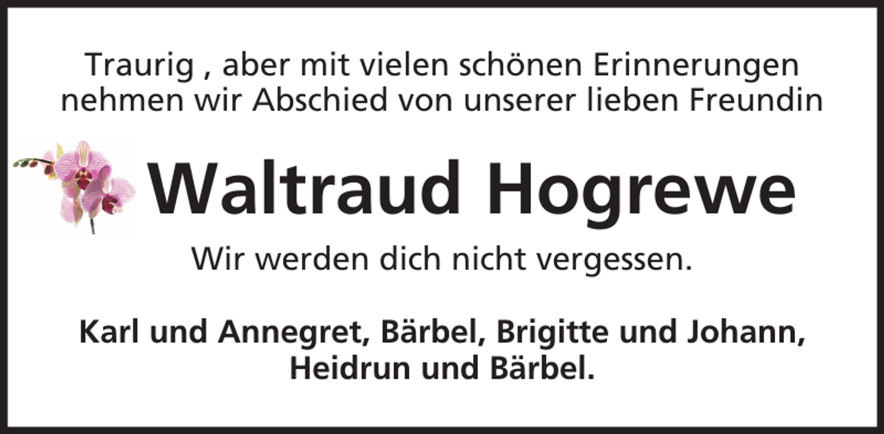 <p>Traurig , aber mit vielen schönen Erinnerungen<br />nehmen wir Abschied von unserer lieben Freundin</p><p>Waltraud Hogrewe<br />Wir werden dich nicht vergessen.<br />Karl und Annegret, Bärbel, Brigitte und Johann,<br />Heidrun und Bärbel.</p>