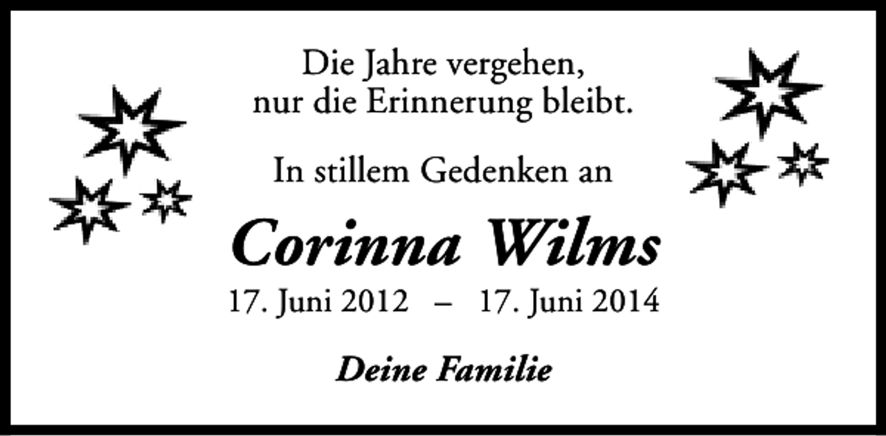 <p>Die Jahre vergehen,<br />nur die Erinnerung bleibt.<br />In stillem Gedenken an</p><p>Corinna Wilms</p><p>17. Juni 2012 – 17. Juni 2014</p><p>Deine Familie</p>