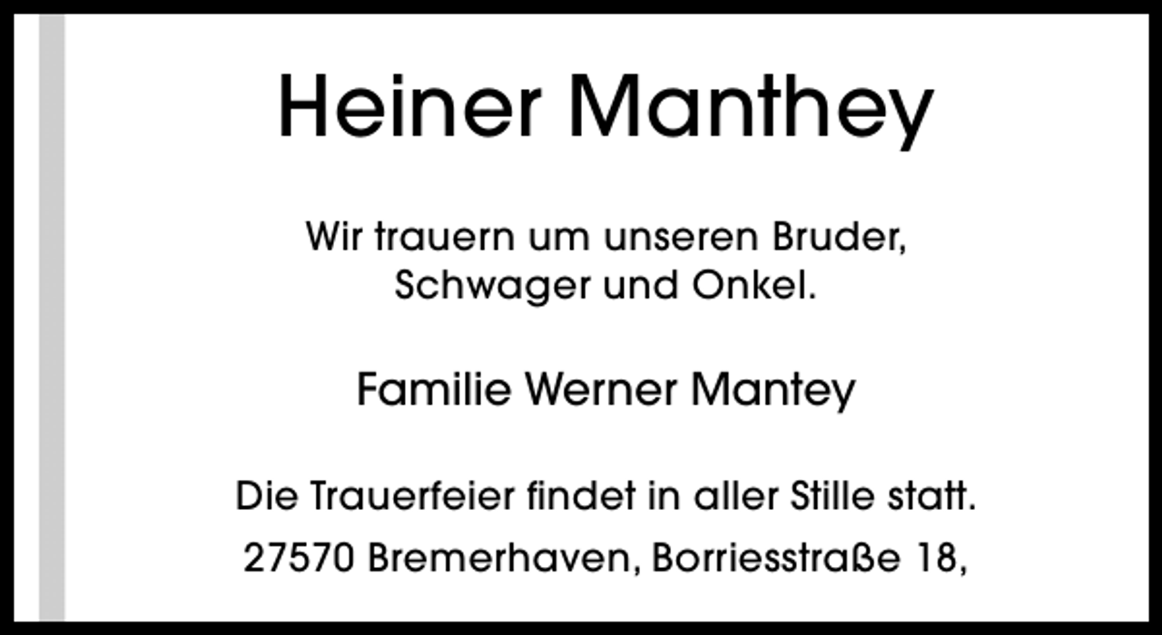<p>Heiner Manthey<br />Wir trauern um unseren Bruder,<br />Schwager und Onkel.</p><p>Familie Werner Mantey<br />Die Trauerfeier findet in aller Stille statt.<br />27570 Bremerhaven, Borriesstraße 18,</p>