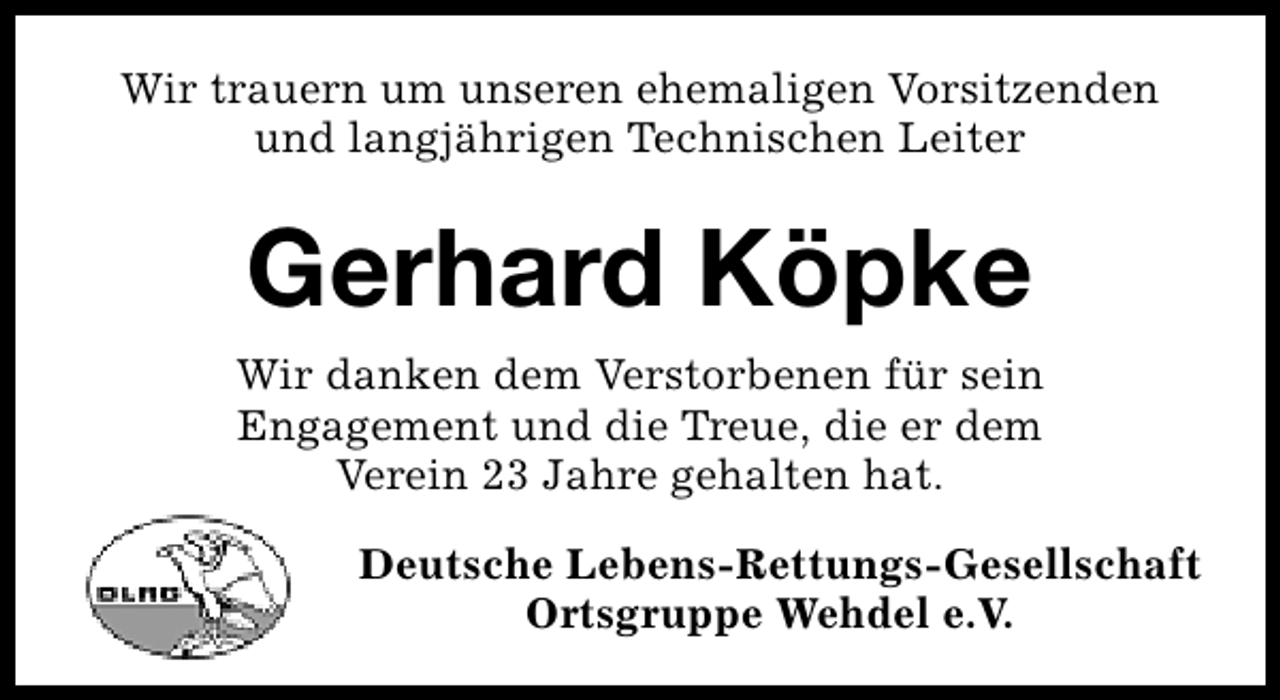 <p>Wir trauern um unseren ehemaligen Vorsitzenden<br />und langjährigen Technischen Leiter</p><p>Gerhard Köpke<br />Wir danken dem Verstorbenen für sein<br />Engagement und die Treue, die er dem<br />Verein 23 Jahre gehalten hat.<br />Deutsche Lebens-Rettungs-Gesellschaft<br />Ortsgruppe Wehdel e.V.</p>