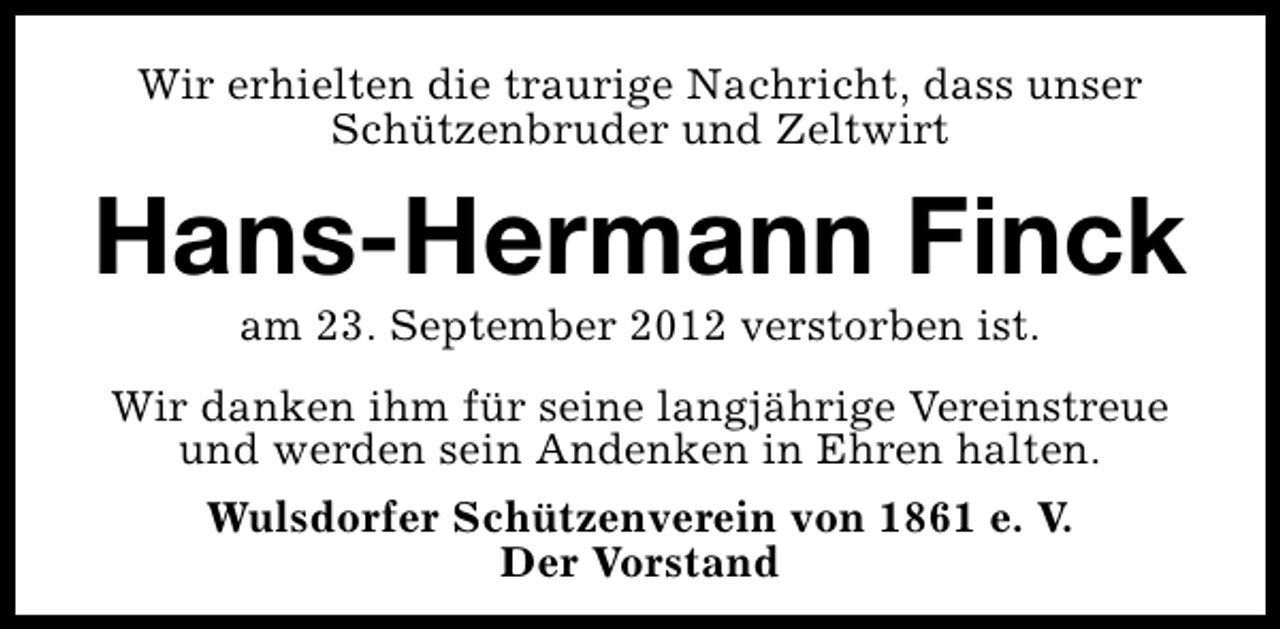 <p>Wir erhielten die traurige Nachricht, dass unser<br />Schützenbruder und Zeltwirt</p><p>Hans-Hermann Finck<br />am 23. September 2012 verstorben ist.</p><p>Wir danken ihm für seine langjährige Vereinstreue<br />und werden sein Andenken in Ehren halten.<br />Wulsdorfer Schützenverein von 1861 e. V.<br />Der Vorstand</p>