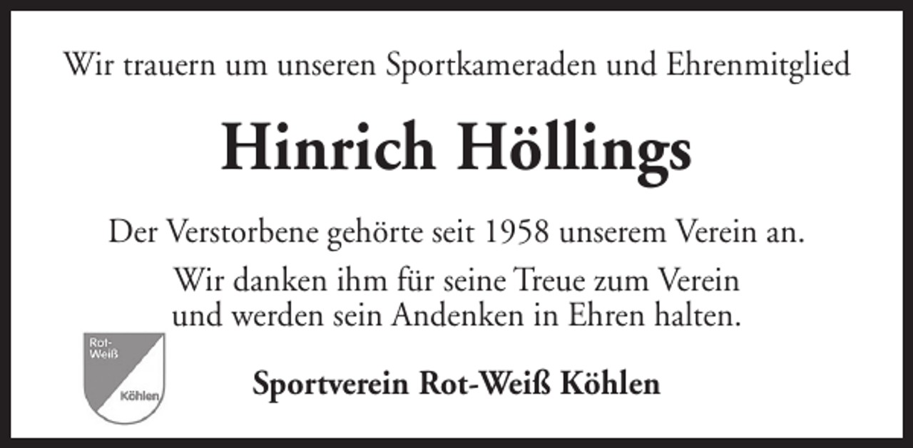 <p>Wir trauern um unseren Sportkameraden und Ehrenmitglied</p><p>Hinrich Höllings<br />Der Verstorbene gehörte seit 1958 unserem Verein an.<br />Wir danken ihm für seine Treue zum Verein<br />und werden sein Andenken in Ehren halten.<br />Sportverein Rot-Weiß Köhlen</p>