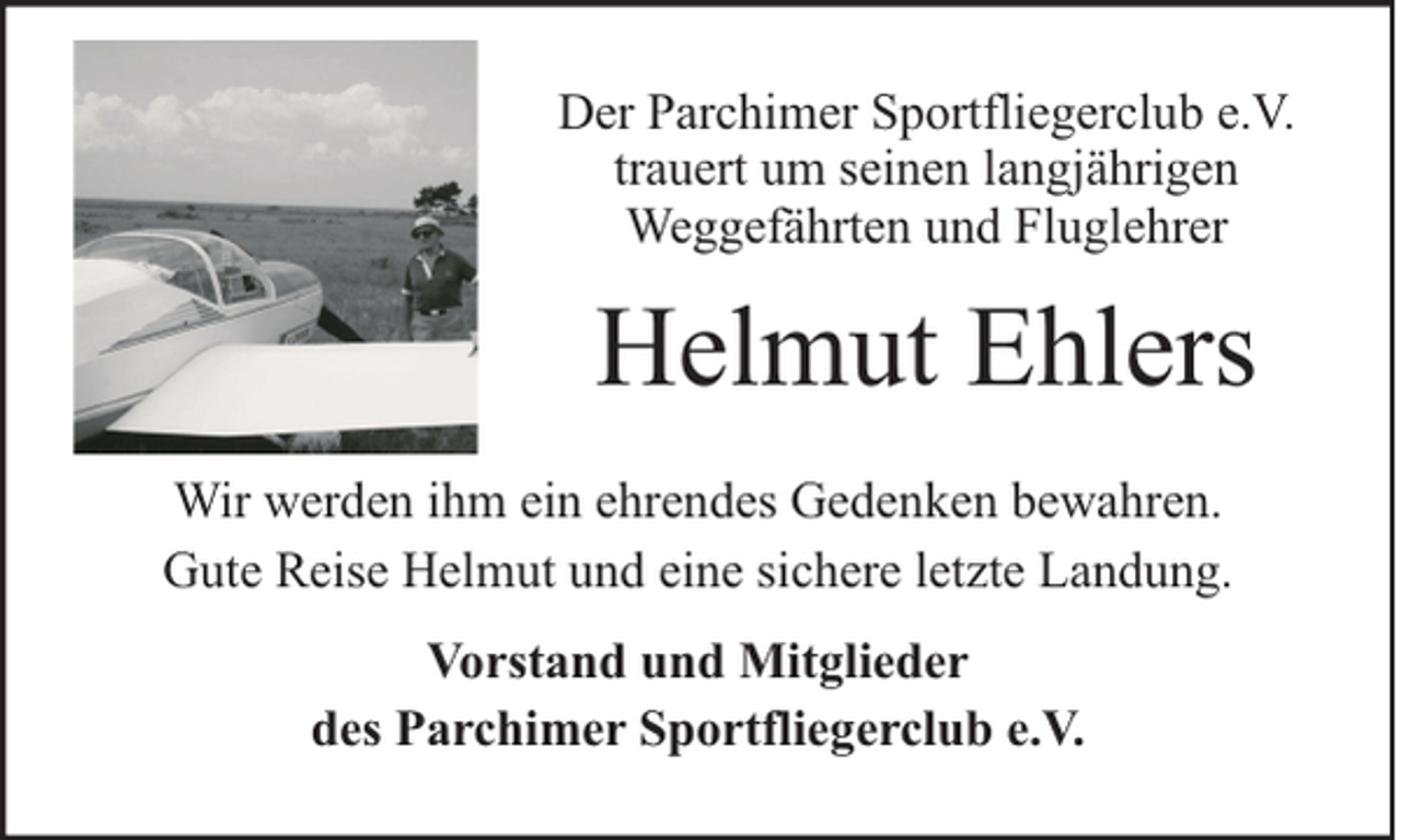<p>Der Parchimer Sportfliegerclub e.V.<br />trauert um seinen langjährigen<br />Weggefährten und Fluglehrer</p><p>Helmut Ehlers<br />Wir werden ihm ein ehrendes Gedenken bewahren.<br />Gute Reise Helmut und eine sichere letzte Landung.<br />Vorstand und Mitglieder<br />des Parchimer Sportfliegerclub e.V.</p>