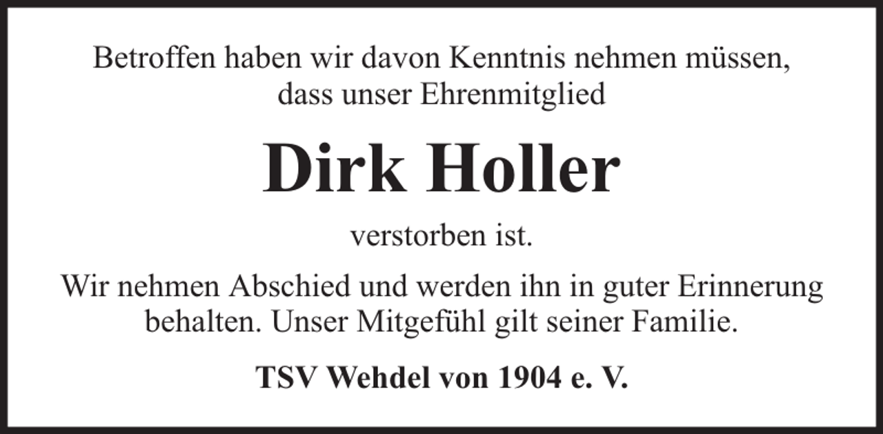 <p>Betroffen haben wir davon Kenntnis nehmen müssen,<br />dass unser Ehrenmitglied</p><p>Dirk Holler<br />verstorben ist.</p><p>Wir nehmen Abschied und werden ihn in guter Erinnerung<br />behalten. Unser Mitgefühl gilt seiner Familie.<br />TSV Wehdel von 1904 e. V.</p>