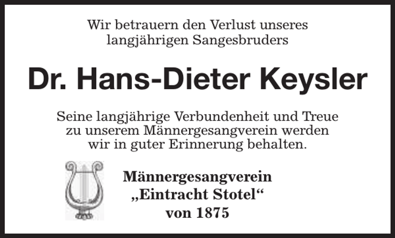 <p>Wir betrauern den Verlust unseres<br />langjährigen Sangesbruders</p><p>Dr. Hans-Dieter Keysler<br />Seine langjährige Verbundenheit und Treue<br />zu unserem Männergesangverein werden<br />wir in guter Erinnerung behalten.</p><p>Männergesangverein<br />„Eintracht Stotel“<br />von 1875</p>