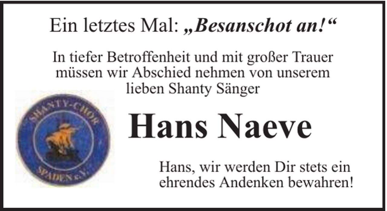 <p>Ein letztes Mal: „Besanschot an!“<br />In tiefer Betroffenheit und mit großer Trauer<br />müssen wir Abschied nehmen von unserem<br />lieben Shanty Sänger</p><p>Hans Naeve<br />Hans, wir werden Dir stets ein<br />ehrendes Andenken bewahren!</p>