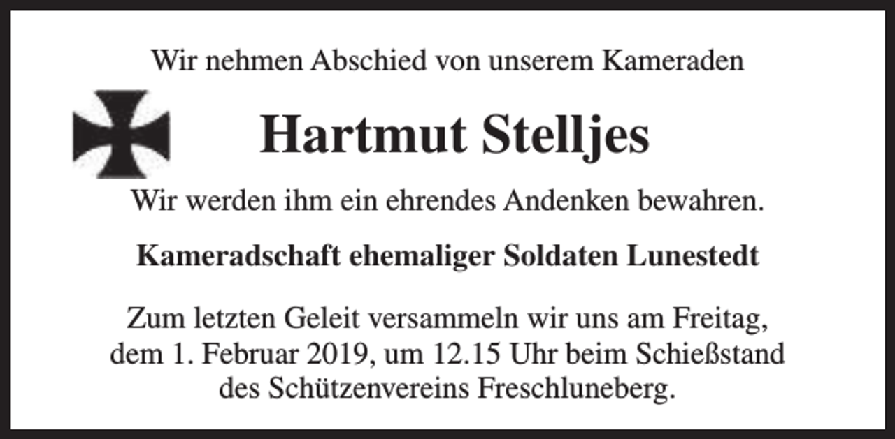 <p>Wir nehmen Abschied von unserem Kameraden</p><p>Hartmut Stelljes<br />Wir werden ihm ein ehrendes Andenken bewahren.<br />Kameradschaft ehemaliger Soldaten Lunestedt<br />Zum letzten Geleit versammeln wir uns am Freitag,<br />dem 1. Februar 2019, um 12.15 Uhr beim Schießstand<br />des Schützenvereins Freschluneberg.</p>