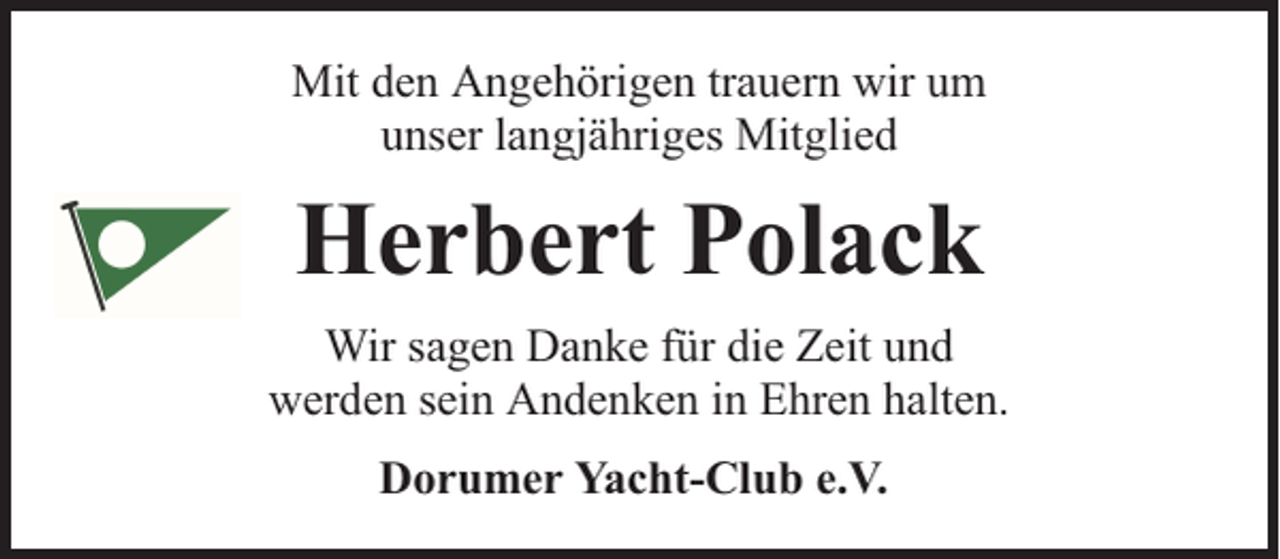 <p>Mit den Angehörigen trauern wir um<br />unser langjähriges Mitglied</p><p>Herbert Polack<br />Wir sagen Danke für die Zeit und<br />werden sein Andenken in Ehren halten.<br />Dorumer Yacht-Club e.V.</p>