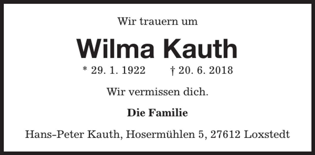 <p>Wir trauern um</p><p>Wilma Kauth<br />* 29. 1. 1922</p><p>† 20. 6. 2018</p><p>Wir vermissen dich.<br />Die Familie<br />Hans-Peter Kauth, Hosermühlen 5, 27612 Loxstedt</p>