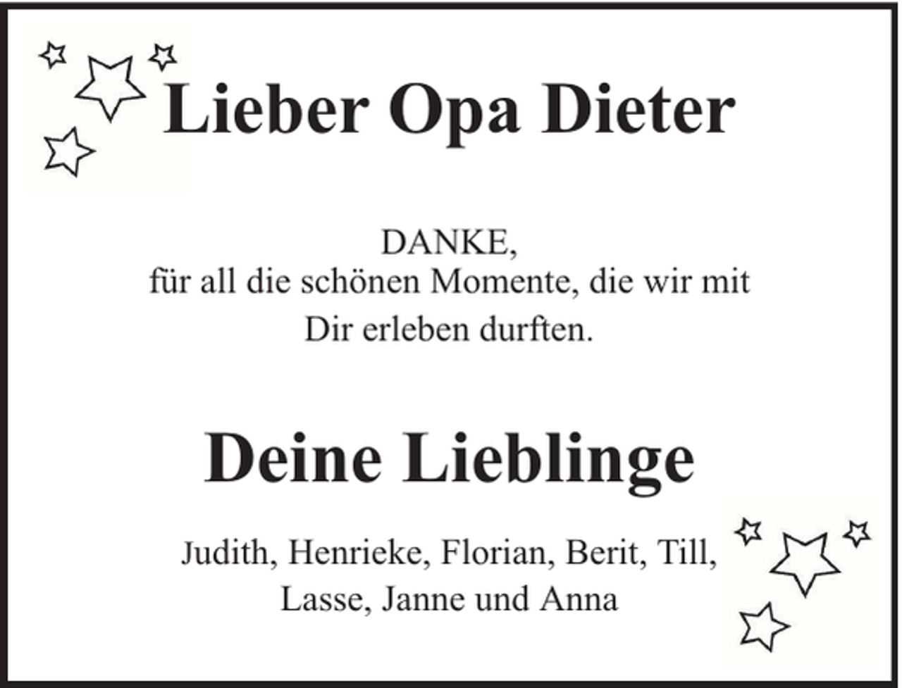 <p>Lieber Opa Dieter<br />DANKE,<br />für all die schönen Momente, die wir mit<br />Dir erleben durften.</p><p>Deine Lieblinge<br />Judith, Henrieke, Florian, Berit, Till,</p><p>Lasse, Janne und Anna</p>