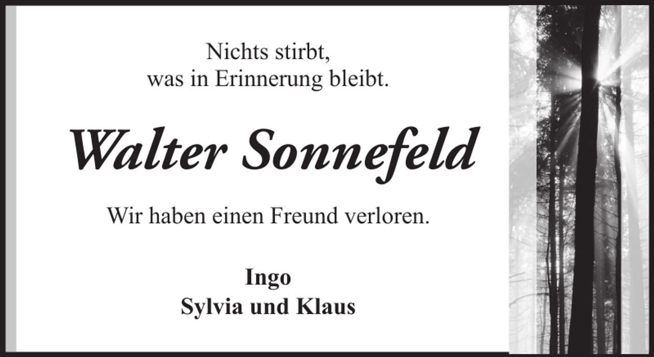 <p>Nichts stirbt,<br />was in Erinnerung bleibt.</p><p>Walter Sonnefeld<br />Wir haben einen Freund verloren.<br />Ingo<br />Sylvia und Klaus</p>
