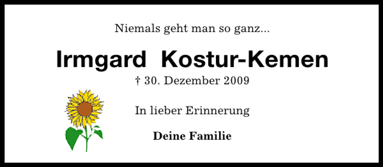 <p>Niemals geht man so ganz...</p><p>Irmgard Kostur-Kemen<br />† 30. Dezember 2009<br />In lieber Erinnerung<br />Deine Familie</p>