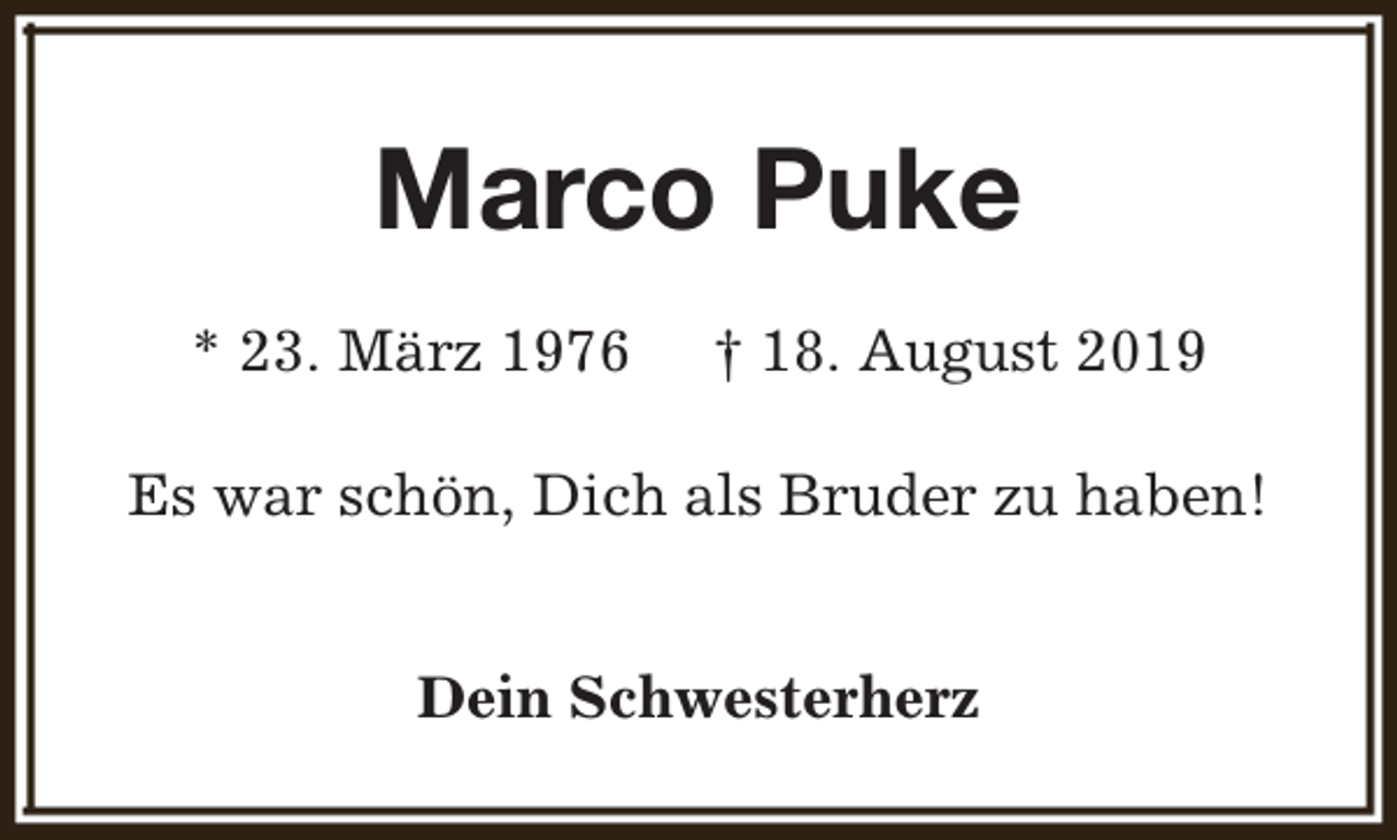 <p>Marco Puke<br />* 23. März 1976</p><p>† 18. August 2019</p><p>Es war schön, Dich als Bruder zu haben!<br />Dein Schwesterherz</p>