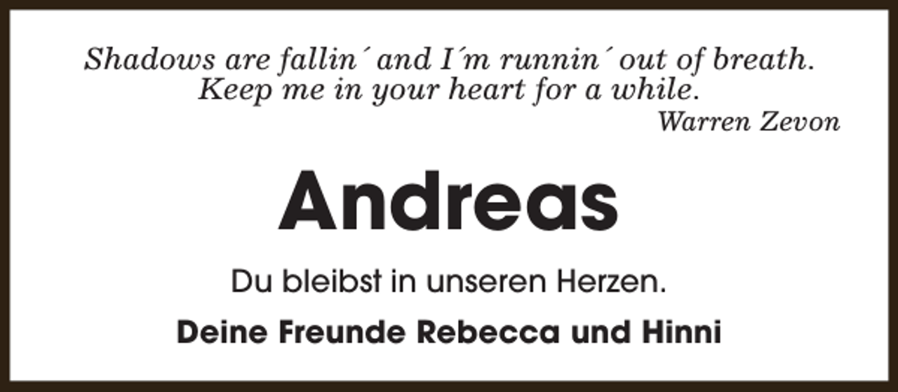 <p>Shadows are fallin´ and I´m runnin´ out of breath.<br />Keep me in your heart for a while.</p><p>Warren Zevon</p><p>Andreas<br />Du bleibst in unseren Herzen.<br />Deine Freunde Rebecca und Hinni</p>