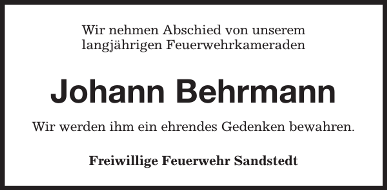 <p>Wir nehmen Abschied von unserem<br />langjährigen Feuerwehrkameraden</p><p>Johann Behrmann<br />Wir werden ihm ein ehrendes Gedenken bewahren.<br />Freiwillige Feuerwehr Sandstedt</p>
