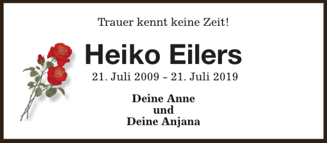 <p>Trauer kennt keine Zeit!</p><p>Heiko Eilers<br />21. Juli 2009 - 21. Juli 2019<br />Deine Anne<br />und<br />Deine Anjana</p>
