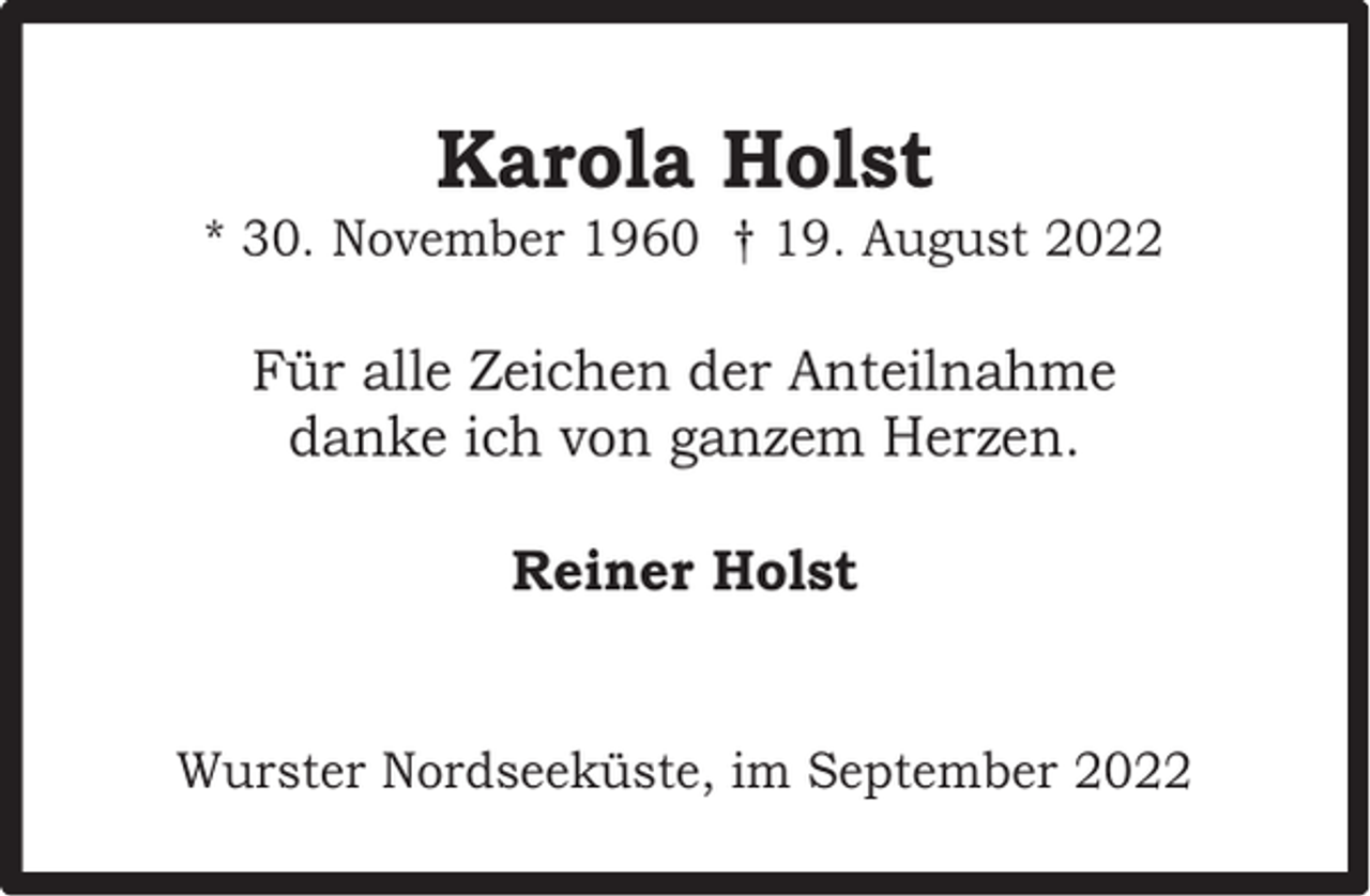 <p>Karola Holst</p><p>* 30. November 1960 † 19. August 2022</p><p>Für alle Zeichen der Anteilnahme<br />danke ich von ganzem Herzen.<br />Reiner Holst<br />Wurster Nordseeküste, im September 2022</p>