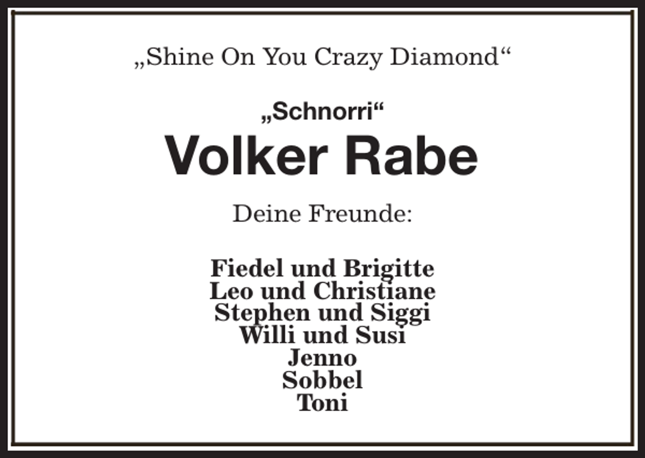<p>„Shine On You Crazy Diamond“<br />„Schnorri“</p><p>Volker Rabe<br />Deine Freunde:<br />Fiedel und Brigitte<br />Leo und Christiane<br />Stephen und Siggi<br />Willi und Susi<br />Jenno<br />Sobbel<br />Toni</p>